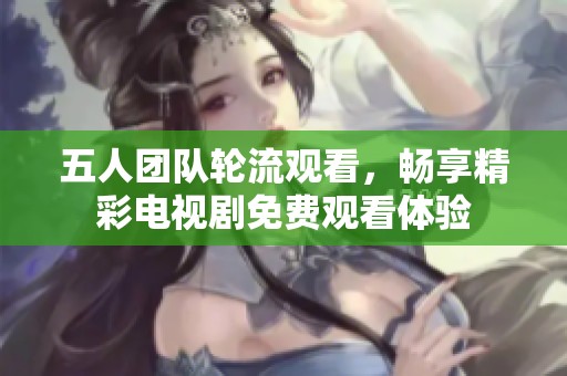 五人团队轮流观看，畅享精彩电视剧免费观看体验