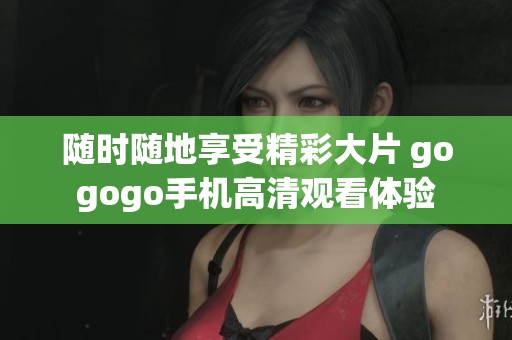 随时随地享受精彩大片 gogogo手机高清观看体验