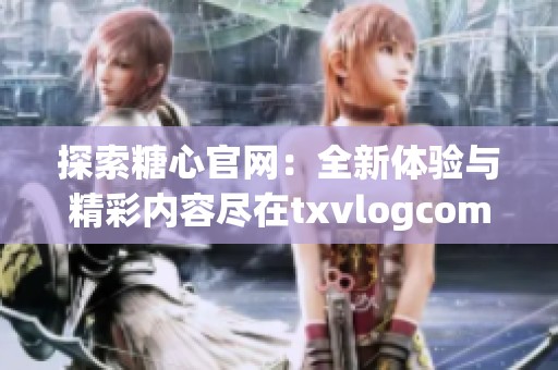 探索糖心官网：全新体验与精彩内容尽在txvlogcom