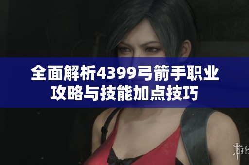 全面解析4399弓箭手职业攻略与技能加点技巧