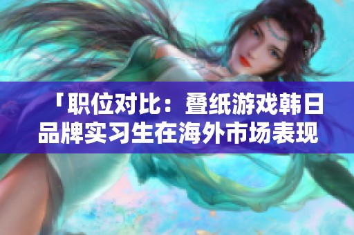 「职位对比：叠纸游戏韩日品牌实习生在海外市场表现如何」