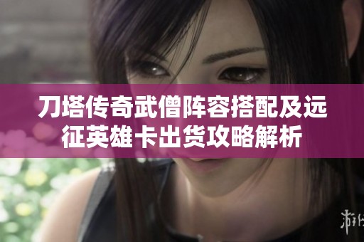 刀塔传奇武僧阵容搭配及远征英雄卡出货攻略解析