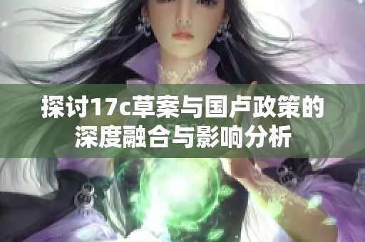 探讨17c草案与国卢政策的深度融合与影响分析
