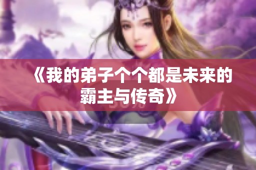 《我的弟子个个都是未来的霸主与传奇》