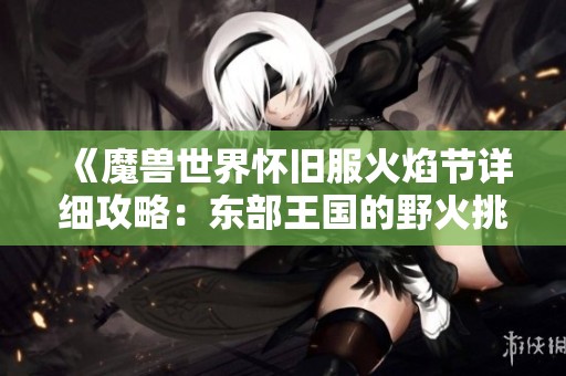 《魔兽世界怀旧服火焰节详细攻略：东部王国的野火挑战全解析》