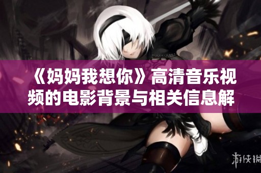 《妈妈我想你》高清音乐视频的电影背景与相关信息解析