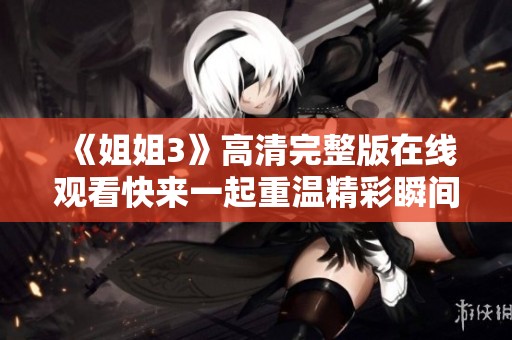 《姐姐3》高清完整版在线观看快来一起重温精彩瞬间
