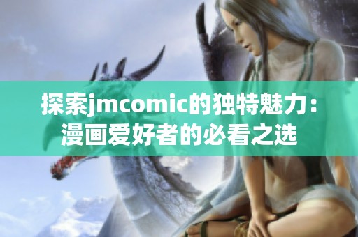 探索jmcomic的独特魅力：漫画爱好者的必看之选