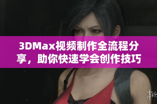 3DMax视频制作全流程分享，助你快速学会创作技巧