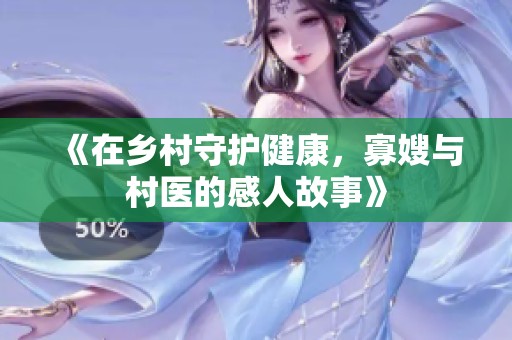 《在乡村守护健康，寡嫂与村医的感人故事》