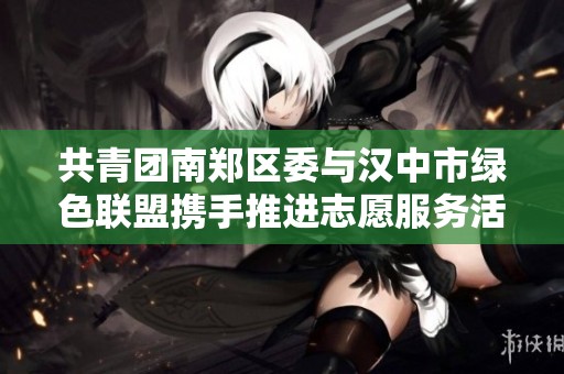 共青团南郑区委与汉中市绿色联盟携手推进志愿服务活动