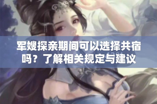 军嫂探亲期间可以选择共宿吗？了解相关规定与建议