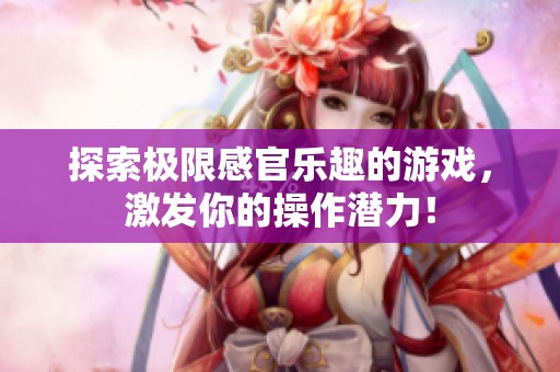 探索极限感官乐趣的游戏，激发你的操作潜力！