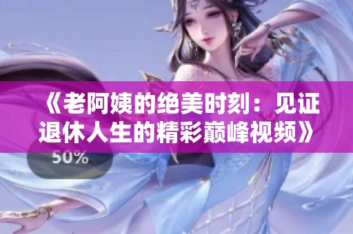 《老阿姨的绝美时刻：见证退休人生的精彩巅峰视频》