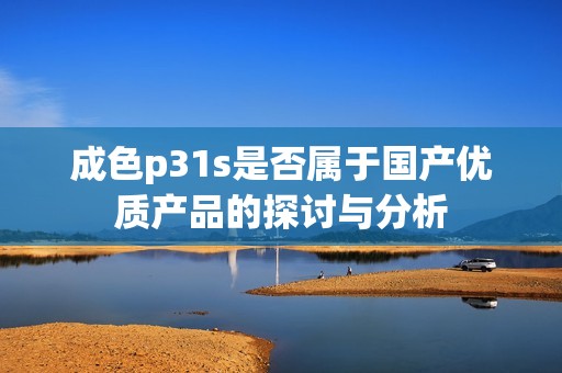 成色p31s是否属于国产优质产品的探讨与分析