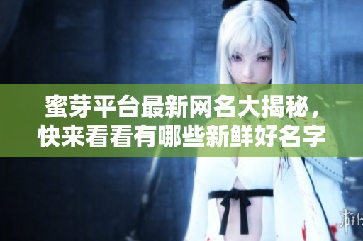 蜜芽平台最新网名大揭秘，快来看看有哪些新鲜好名字吧