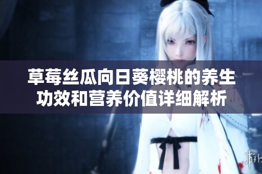 草莓丝瓜向日葵樱桃的养生功效和营养价值详细解析