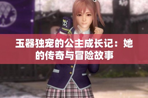 玉器独宠的公主成长记：她的传奇与冒险故事
