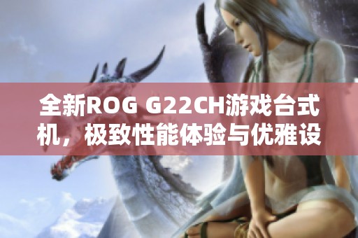 全新ROG G22CH游戏台式机，极致性能体验与优雅设计结合