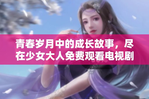 青春岁月中的成长故事，尽在少女大人免费观看电视剧中