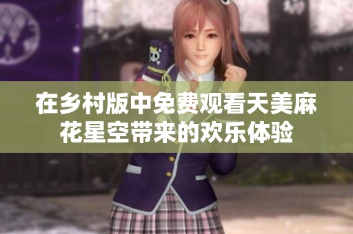 在乡村版中免费观看天美麻花星空带来的欢乐体验