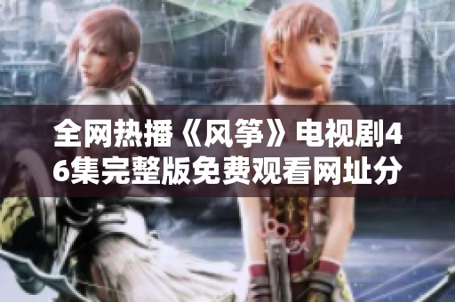全网热播《风筝》电视剧46集完整版免费观看网址分享