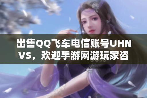 出售QQ飞车电信账号UHNVS，欢迎手游网游玩家咨询购买！