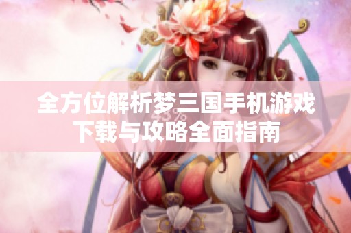 全方位解析梦三国手机游戏下载与攻略全面指南