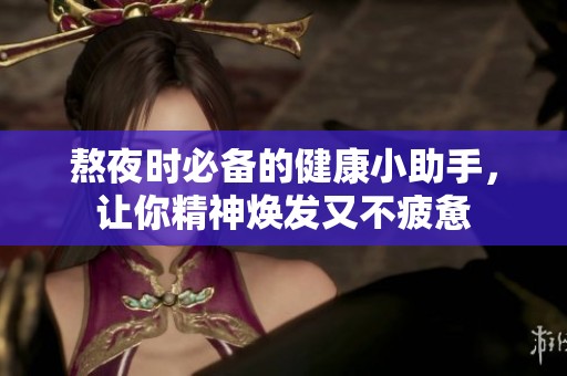 熬夜时必备的健康小助手，让你精神焕发又不疲惫