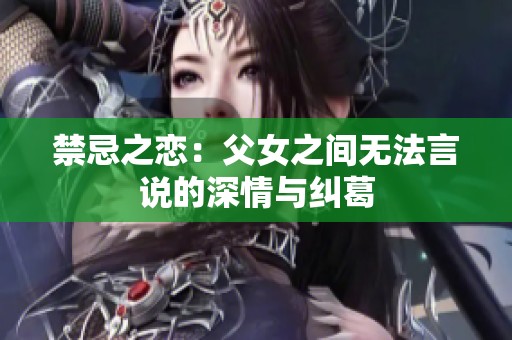 禁忌之恋：父女之间无法言说的深情与纠葛