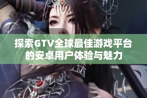 探索GTV全球最佳游戏平台的安卓用户体验与魅力