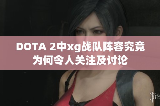 DOTA 2中xg战队阵容究竟为何令人关注及讨论