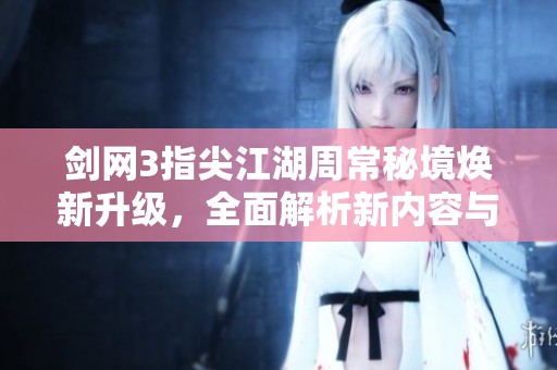 剑网3指尖江湖周常秘境焕新升级，全面解析新内容与玩法革新