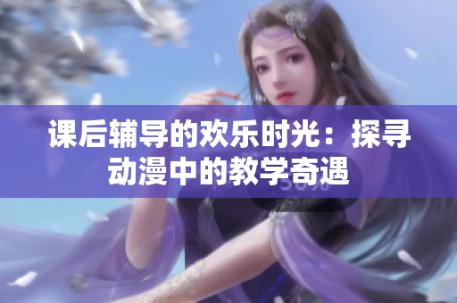 课后辅导的欢乐时光：探寻动漫中的教学奇遇