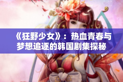 《狂野少女》：热血青春与梦想追逐的韩国剧集探秘