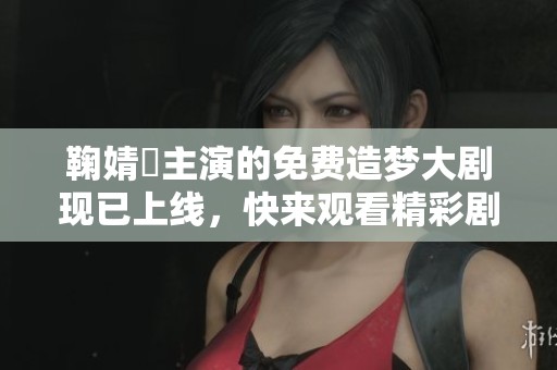 鞠婧祎主演的免费造梦大剧现已上线，快来观看精彩剧情