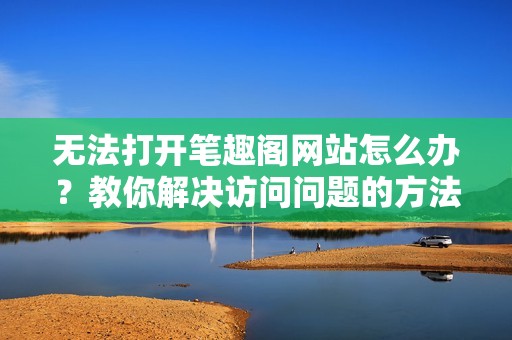 无法打开笔趣阁网站怎么办？教你解决访问问题的方法