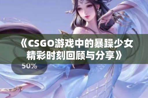 《CSGO游戏中的暴躁少女精彩时刻回顾与分享》