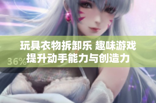 玩具衣物拆卸乐 趣味游戏提升动手能力与创造力