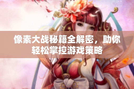像素大战秘籍全解密，助你轻松掌控游戏策略
