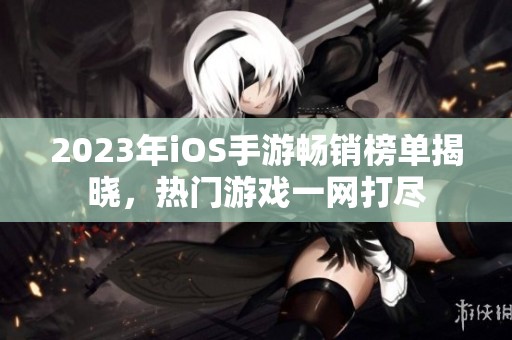 2023年iOS手游畅销榜单揭晓，热门游戏一网打尽