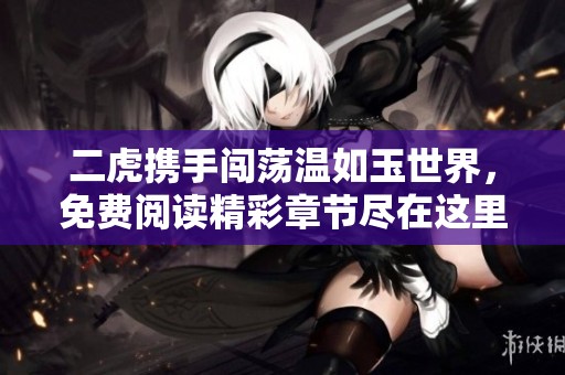 二虎携手闯荡温如玉世界，免费阅读精彩章节尽在这里