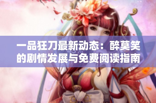 一品狂刀最新动态：醉莫笑的剧情发展与免费阅读指南