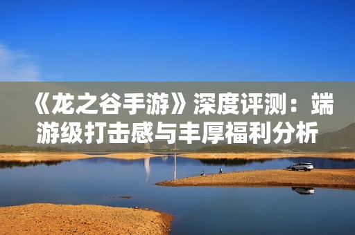 《龙之谷手游》深度评测：端游级打击感与丰厚福利分析