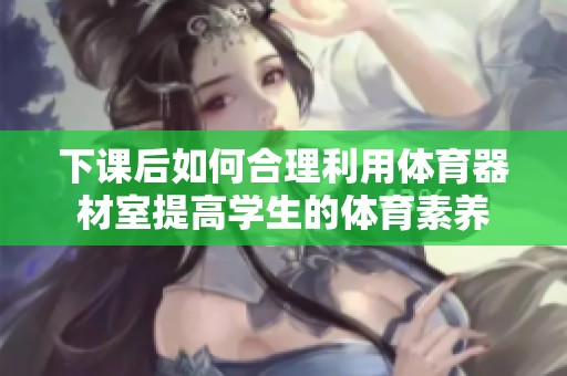 下课后如何合理利用体育器材室提高学生的体育素养