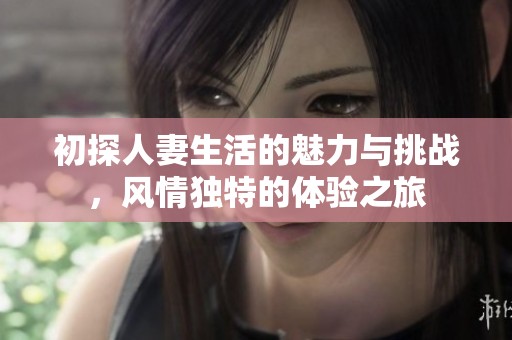 初探人妻生活的魅力与挑战，风情独特的体验之旅