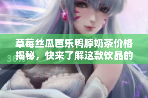 草莓丝瓜芭乐鸭脖奶茶价格揭秘，快来了解这款饮品的真实价值！
