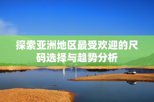探索亚洲地区最受欢迎的尺码选择与趋势分析