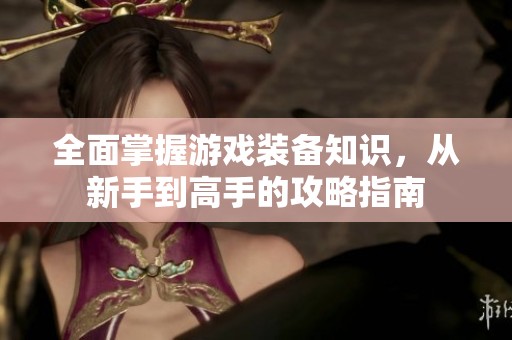 全面掌握游戏装备知识，从新手到高手的攻略指南