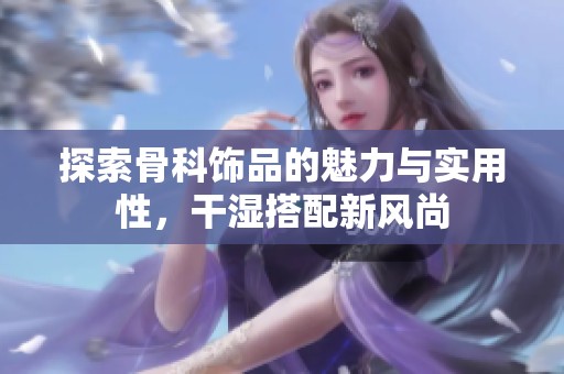 探索骨科饰品的魅力与实用性，干湿搭配新风尚